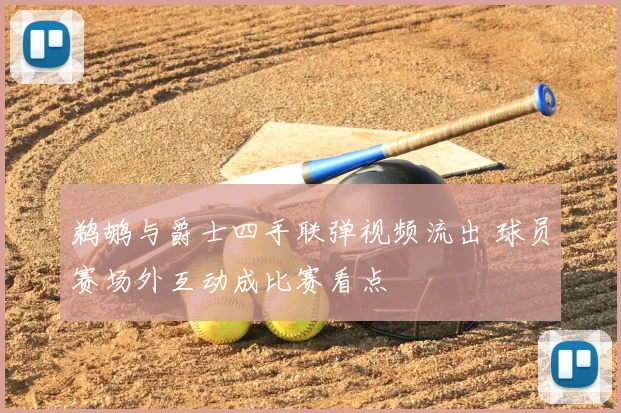 鹈鹕与爵士四手联弹视频流出 球员赛场外互动成比赛看点
