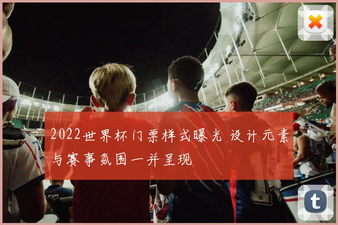 2022世界杯门票样式曝光 设计元素与赛事氛围一并呈现