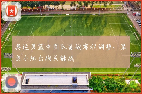 奥运男篮中国队备战赛程调整，聚焦小组出线关键战