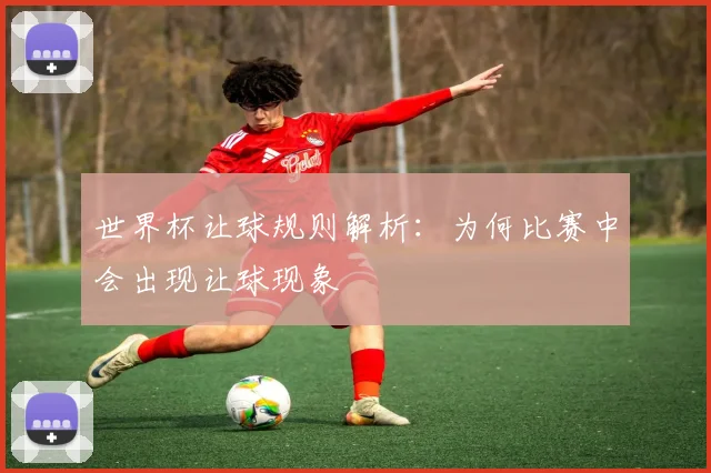 世界杯让球规则解析:为何比赛中会出现让球现象