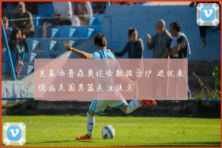 克莱汤普森奥运会数据出炉 进攻表现成美国男篮关注焦点