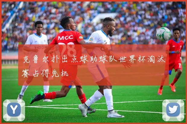 克鲁尔扑出点球助球队世界杯淘汰赛占得先机