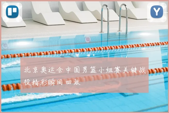 北京奥运会中国男篮小组赛关键战役精彩瞬间回放