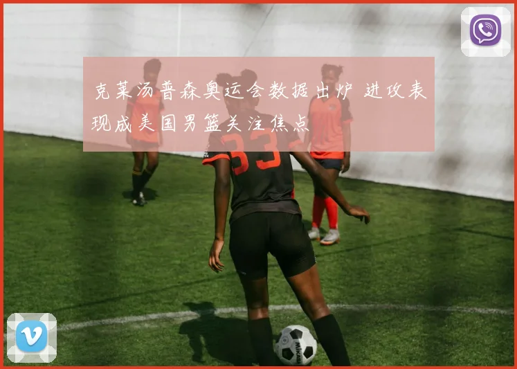 克莱汤普森奥运会数据出炉 进攻表现成美国男篮关注焦点
