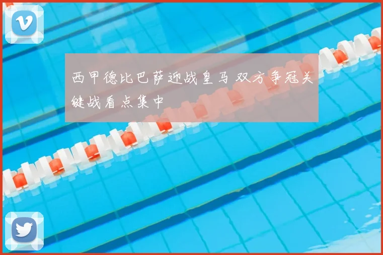 西甲德比巴萨迎战皇马 双方争冠关键战看点集中