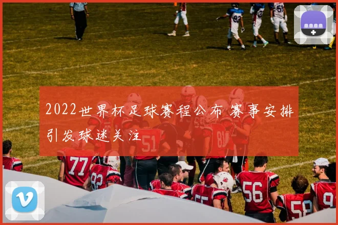 2022世界杯足球赛程公布 赛事安排引发球迷关注