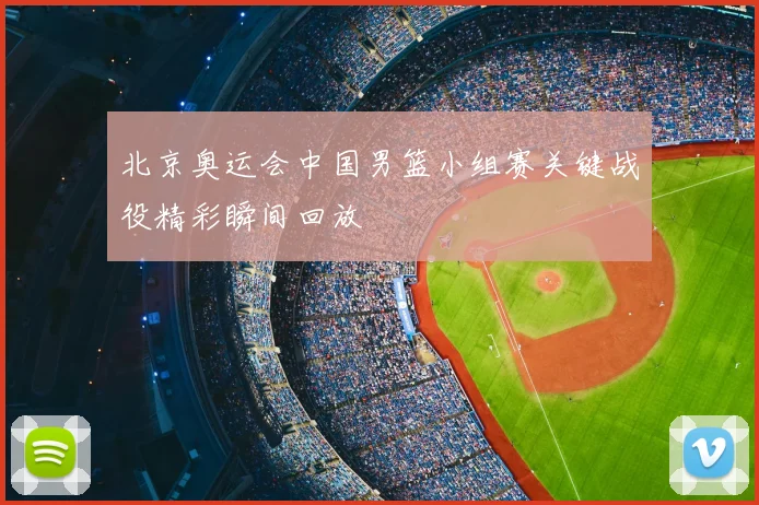 北京奥运会中国男篮小组赛关键战役精彩瞬间回放