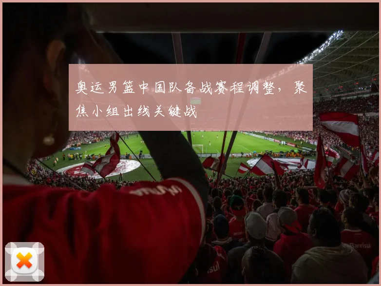 奥运男篮中国队备战赛程调整,聚焦小组出线关键战