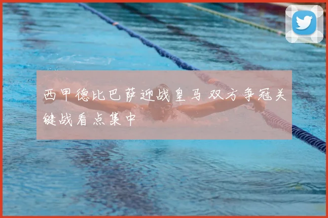西甲德比巴萨迎战皇马 双方争冠关键战看点集中