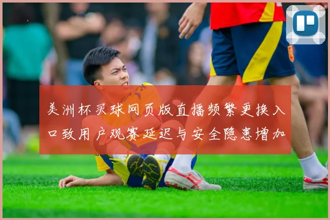 美洲杯买球网页版直播频繁更换入口致用户观赛延迟与安全隐患增加