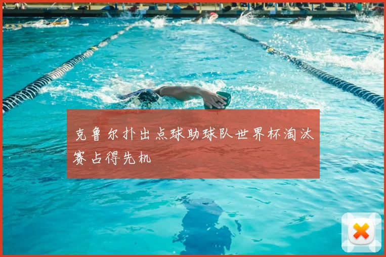 克鲁尔扑出点球助球队世界杯淘汰赛占得先机
