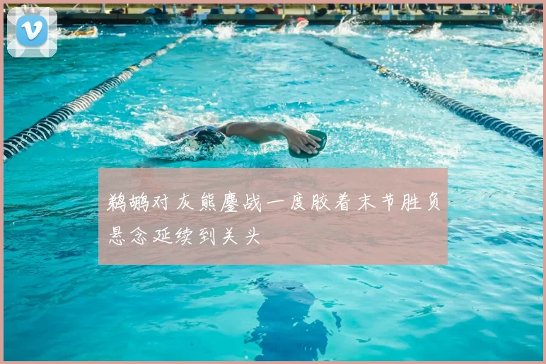 鹈鹕对灰熊鏖战一度胶着末节胜负悬念延续到关头