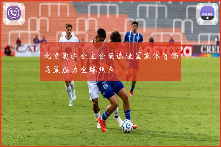 北京奥运会主会场选址国家体育场鸟巢成为全球焦点
