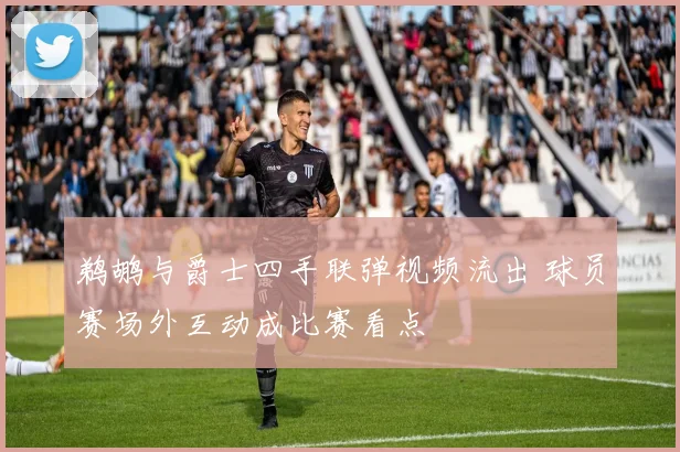 鹈鹕与爵士四手联弹视频流出 球员赛场外互动成比赛看点