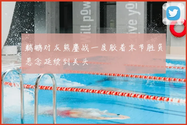 鹈鹕对灰熊鏖战一度胶着末节胜负悬念延续到关头