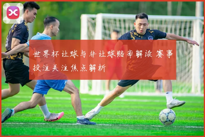 世界杯让球与非让球赔率解读 赛事投注关注焦点解析