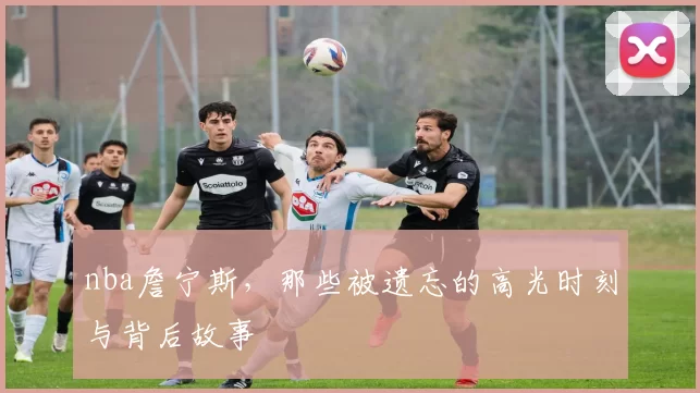 nba詹宁斯,那些被遗忘的高光时刻与背后故事