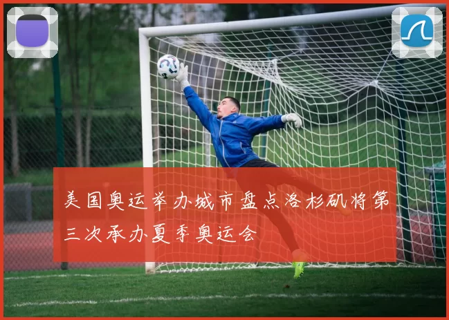 美国奥运举办城市盘点洛杉矶将第三次承办夏季奥运会