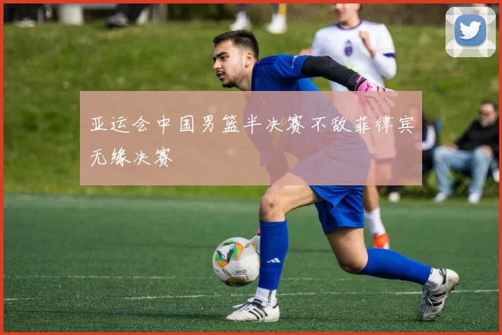 亚运会中国男篮半决赛不敌菲律宾无缘决赛