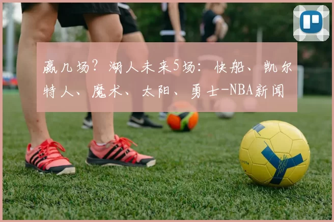 赢几场?湖人未来5场:快船、凯尔特人、魔术、太阳、勇士-NBA新闻