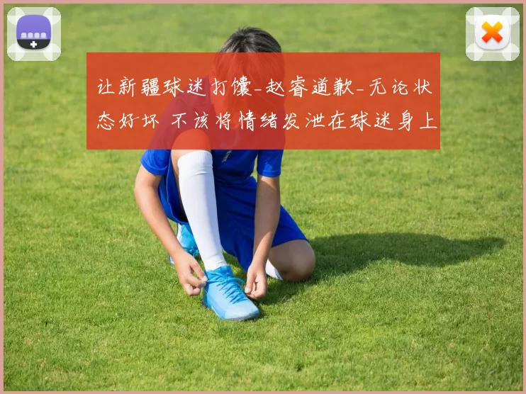 让新疆球迷打馕_赵睿道歉_无论状态好坏 不该将情绪发泄在球迷身上