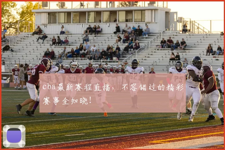 cba最新赛程直播，不容错过的精彩赛事全知晓！