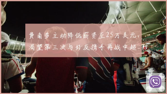 费南多主动降低薪资至25万美元，渴望第三次与好友携手再战中超_郑智_赛场_国脚
