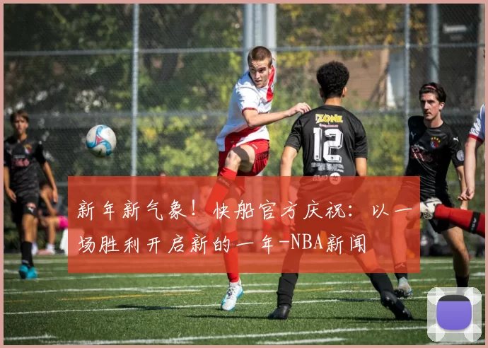 新年新气象!快船官方庆祝:以一场胜利开启新的一年-NBA新闻