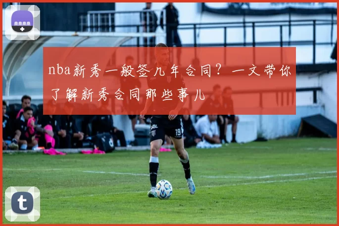 nba新秀一般签几年合同?一文带你了解新秀合同那些事儿