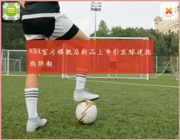 NBA官方旗舰店新品上市引发球迷抢购热潮