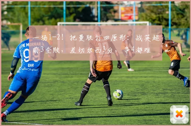 一场1-2!把曼联打回原形:战英超前3全败,差切尔西3分,争4都难