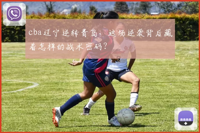 cba辽宁逆转青岛，这场逆袭背后藏着怎样的战术密码？