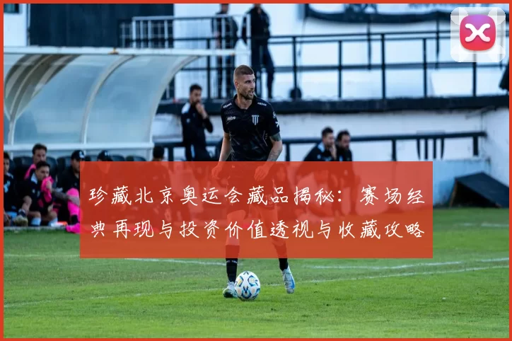 珍藏北京奥运会藏品揭秘：赛场经典再现与投资价值透视与收藏攻略