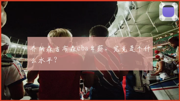 乔纳森吉布森cba年薪，究竟是个什么水平？