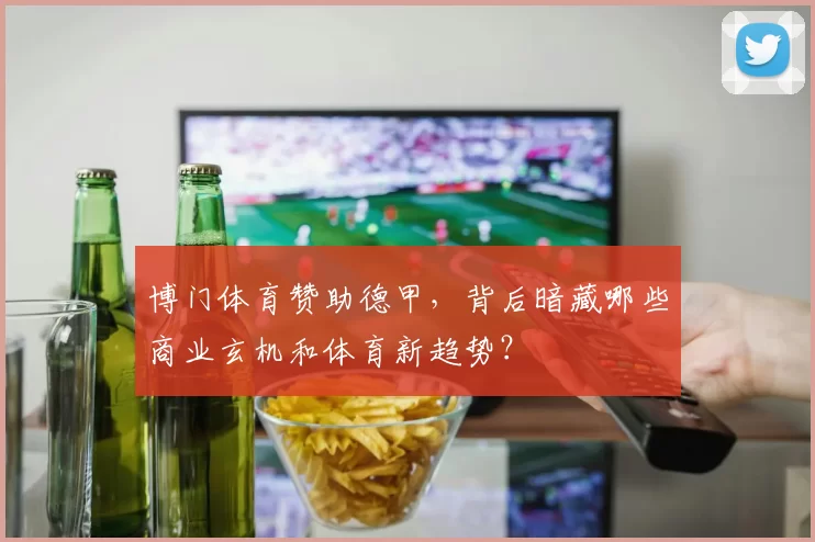 博门体育赞助德甲,背后暗藏哪些商业玄机和体育新趋势?