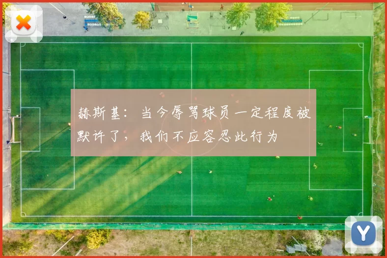 赫斯基：当今辱骂球员一定程度被默许了，我们不应容忍此行为