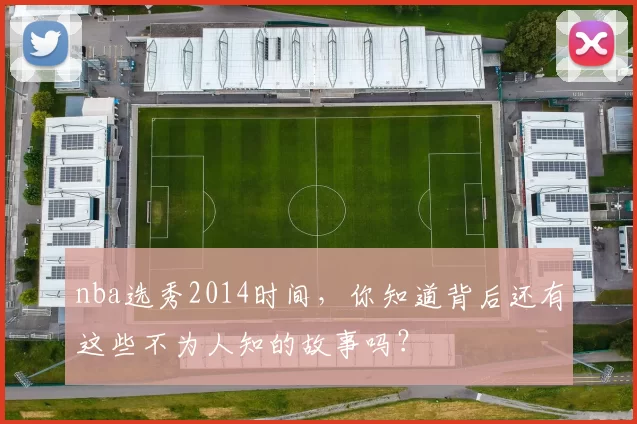 nba选秀2014时间，你知道背后还有这些不为人知的故事吗？