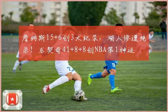 詹姆斯15+6创3大纪录,湖人惨遭绝杀!东契奇41+8+8创NBA第1神迹