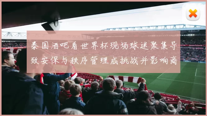 泰国酒吧看世界杯现场球迷聚集导致安保与秩序管理成挑战并影响商家运营