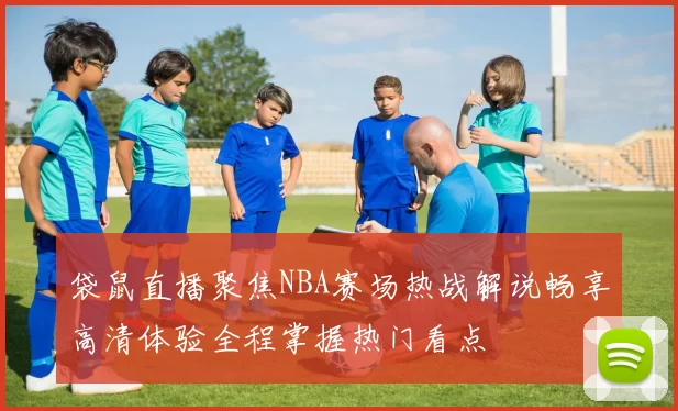 袋鼠直播聚焦NBA赛场热战解说畅享高清体验全程掌握热门看点