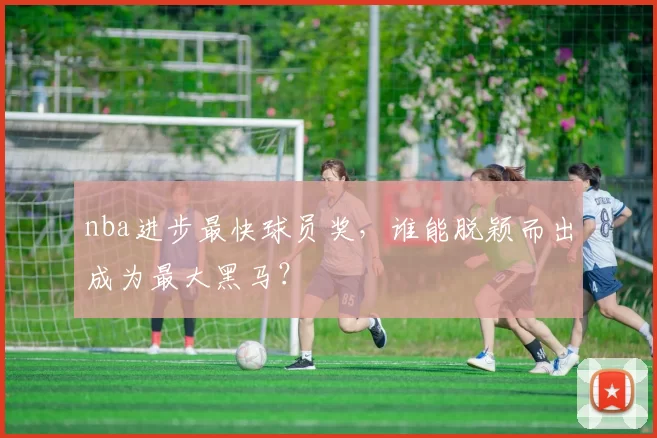 nba进步最快球员奖,谁能脱颖而出成为最大黑马?