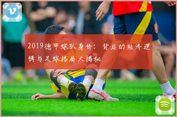 2019德甲球队身价:背后的经济逻辑与足球格局大揭秘