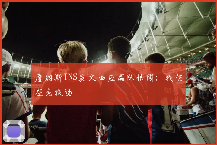 詹姆斯INS发文回应离队传闻:我仍在竞技场!