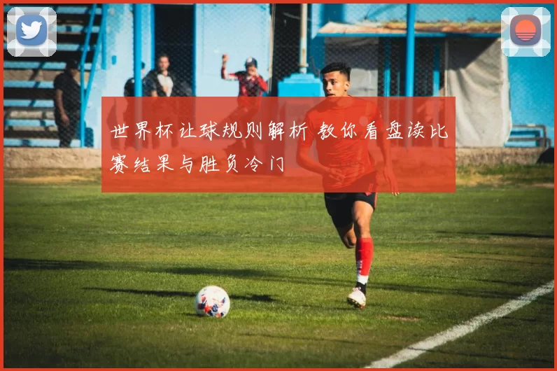世界杯让球规则解析 教你看盘读比赛结果与胜负冷门