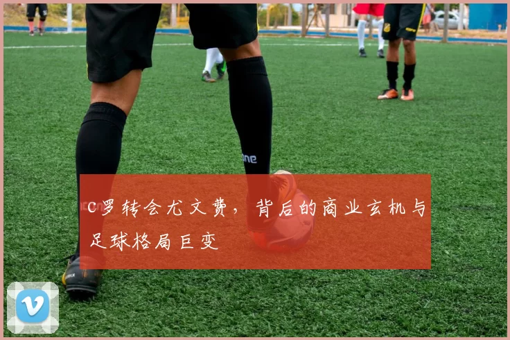 c罗转会尤文费,背后的商业玄机与足球格局巨变