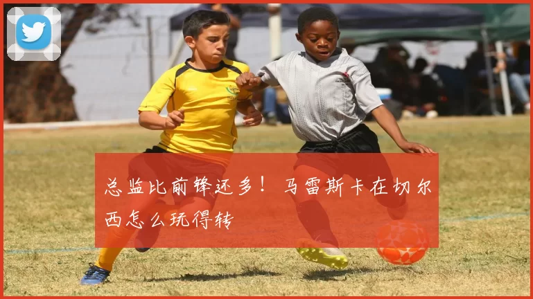 总监比前锋还多！马雷斯卡在切尔西怎么玩得转