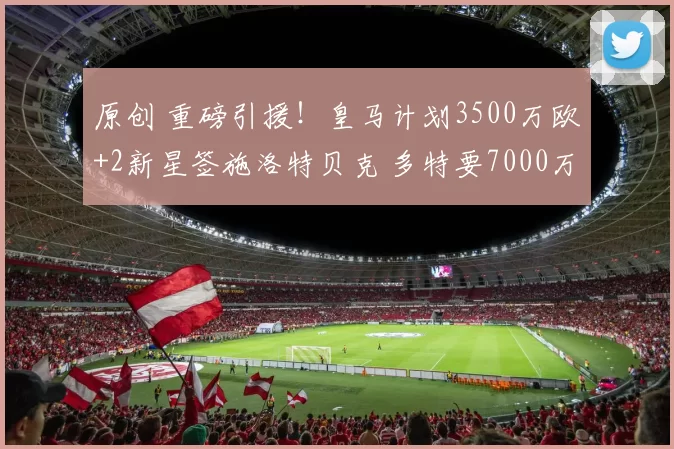 原创 重磅引援!皇马计划3500万欧+2新星签施洛特贝克 多特要7000万欧