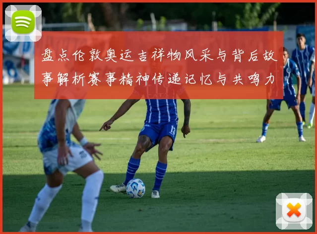 盘点伦敦奥运吉祥物风采与背后故事解析赛事精神传递记忆与共鸣力