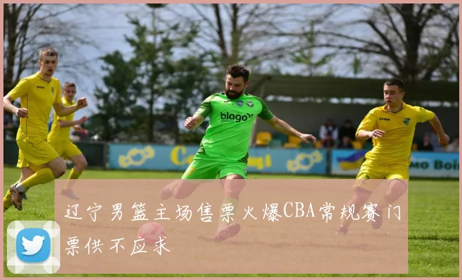 辽宁男篮主场售票火爆CBA常规赛门票供不应求