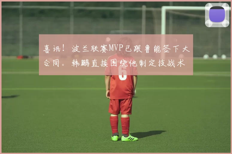 喜讯！波兰联赛MVP已跟鲁能签下大合同。韩鹏直接围绕他制定技战术_泰山队_康熙_彭啸